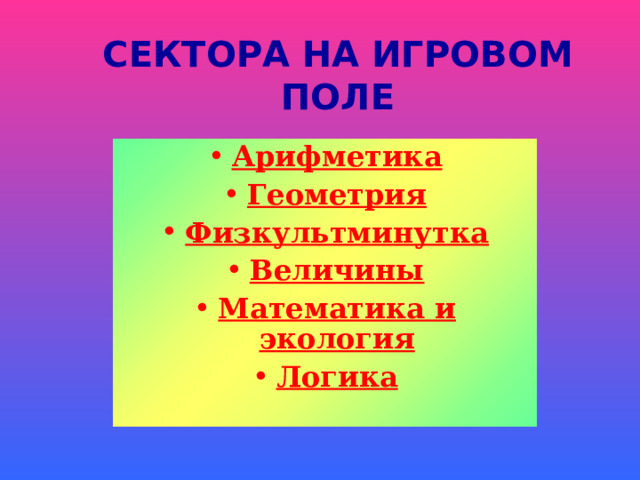 СЕКТОРА НА ИГРОВОМ ПОЛЕ Арифметика Геометрия Физкультминутка Величины Математика и экология Логика   