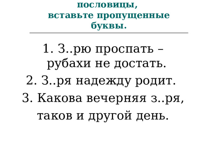 Упр 192. Спишите пословицы,  вставьте пропущенные буквы. 1. З..рю проспать – рубахи не достать. 2. З..ря надежду родит. 3. Какова вечерняя з..ря, таков и другой день. 