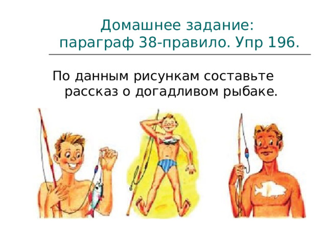 Домашнее задание:  параграф 38-правило. Упр 196. По данным рисункам составьте рассказ о догадливом рыбаке. 