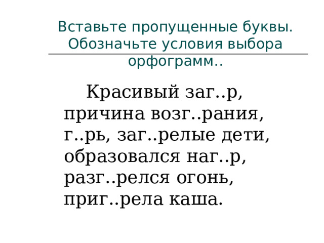 Вставьте пропущенные буквы. Обозначьте условия выбора орфограмм..  Красивый заг..р, причина возг..рания, г..рь, заг..релые дети, образовался наг..р, разг..релся огонь, приг..рела каша. 