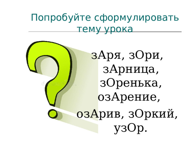 Попробуйте сформулировать тему урока зАря, зОри, зАрница, зОренька, озАрение, озАрив, зОркий, узОр. 