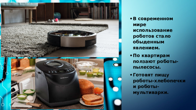 В современном мире использование роботов стало обыденным явлением. По квартирам ползают роботы-пылесосы. Готовят пищу роботы-хлебопечки и роботы-мультиварки.  