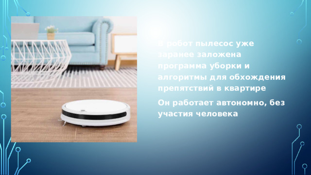 В робот пылесос уже заранее заложена программа уборки и алгоритмы для обхождения препятствий в квартире Он работает автономно, без участия человека 