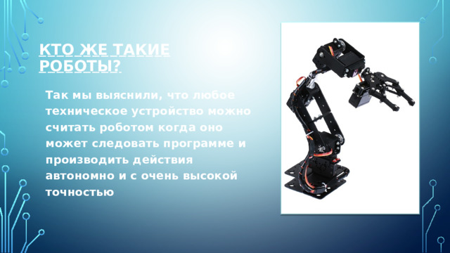 КТО ЖЕ ТАКИЕ РОБОТЫ? Так мы выяснили, что любое техническое устройство можно считать роботом когда оно может следовать программе и производить действия автономно и с очень высокой точностью 