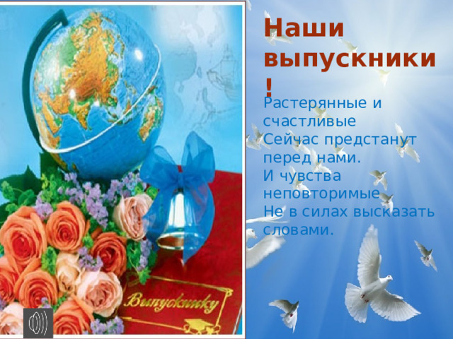 Наши выпускники! Растерянные и счастливые  Сейчас предстанут перед нами.  И чувства неповторимые  Не в силах высказать словами.   