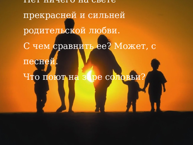   Нет ничего на свете прекрасней и сильней родительской любви.  С чем сравнить ее? Может, с песней.  Что поют на заре соловьи?   