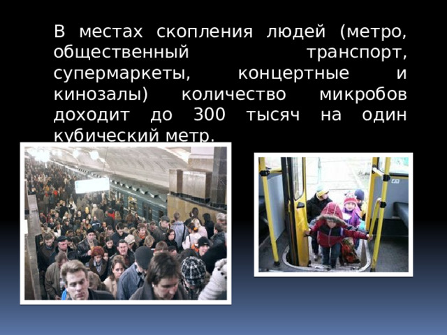 В местах скопления людей (метро, общественный транспорт, супермаркеты, концертные и кинозалы) количество микробов доходит до 300 тысяч на один кубический метр.  