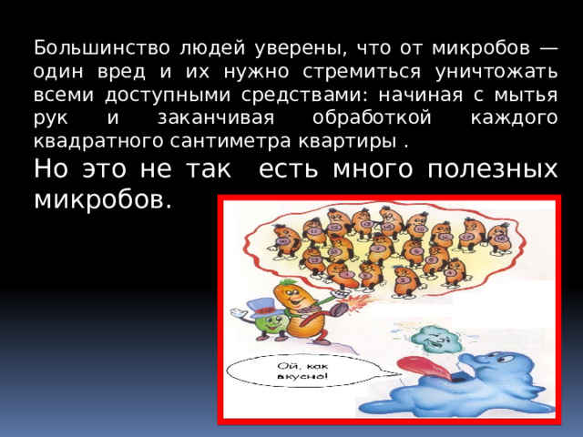 Большинство людей уверены, что от микробов — один вред и их нужно стремиться уничтожать всеми доступными средствами: начиная с мытья рук и заканчивая обработкой каждого квадратного сантиметра квартиры . Но это не так есть много полезных микробов.  