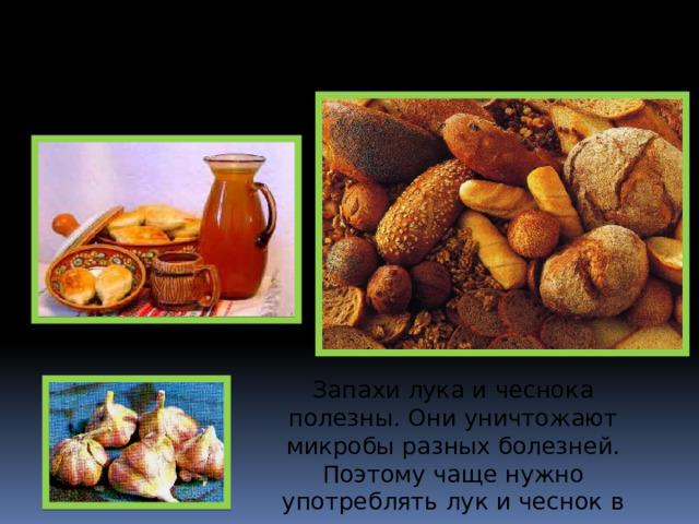 Пенящийся квас, мягкий ноздреватый хлеб — мы бы не попробовали их, если бы не наши друзья — микроорганизмы. Запахи лука и чеснока полезны. Они уничтожают микробы разных болезней. Поэтому чаще нужно употреблять лук и чеснок в пище, для организма они очень полезны.  