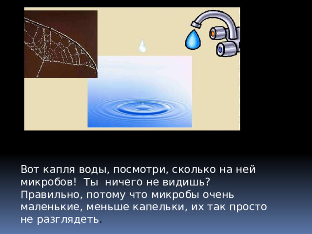 Вот капля воды, посмотри, сколько на ней микробов! Ты ничего не видишь? Правильно, потому что микробы очень маленькие, меньше капельки, их так просто не разглядеть .  
