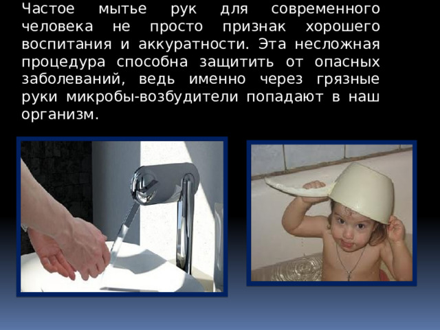 Частое мытье рук для современного человека не просто признак хорошего воспитания и аккуратности. Эта несложная процедура способна защитить от опасных заболеваний, ведь именно через грязные руки микробы-возбудители попадают в наш организм.  