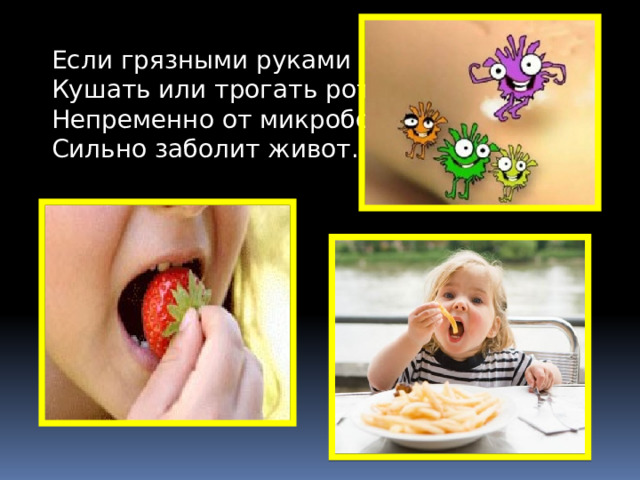 Если грязными руками  Кушать или трогать рот,  Непременно от микробов  Сильно заболит живот.  