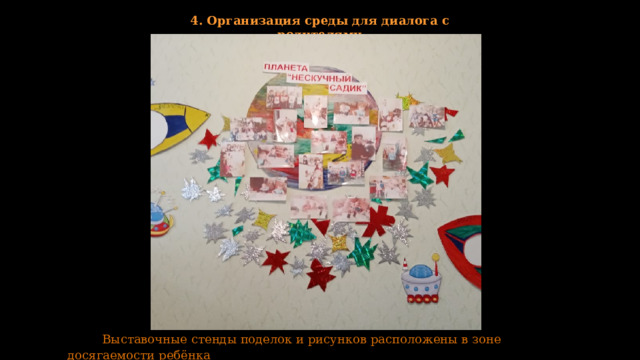 4. Организация среды для диалога с родителями  Выставочные стенды поделок и рисунков расположены в зоне досягаемости ребёнка 