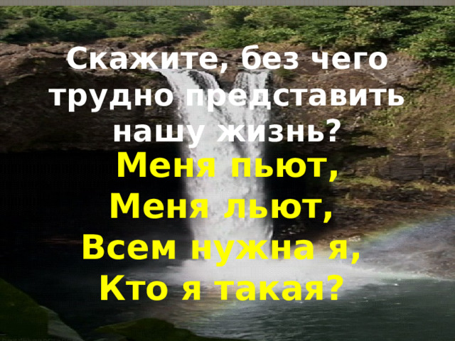  Скажите, без чего трудно представить нашу жизнь? Меня пьют, Меня льют, Всем нужна я, Кто я такая? 