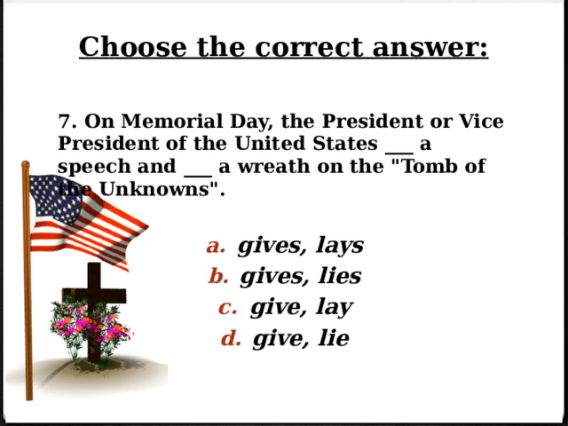 Choose the correct answer: 7. On Memorial Day, the President or Vice President of the United States ___ a speech and ___ a wreath on the 