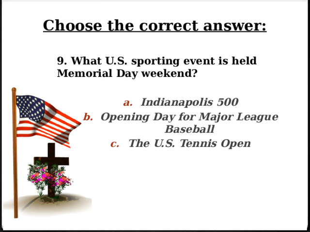 Choose the correct answer: 9. What U.S. sporting event is held Memorial Day weekend?  Indianapolis 500 Opening Day for Major League Baseball The U.S. Tennis Open 