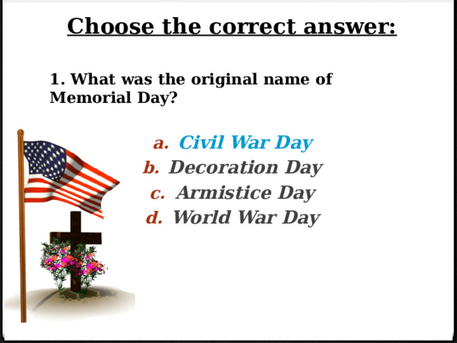 Choose the correct answer: 1. What was the original name of Memorial Day? Civil War Day Decoration Day Armistice Day World War Day 