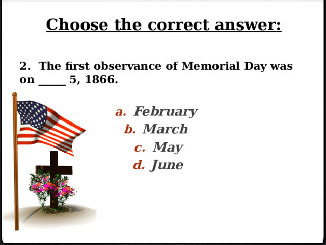 Choose the correct answer: 2. The first observance  of Memorial Day was on _____ 5, 1866. February March May June 