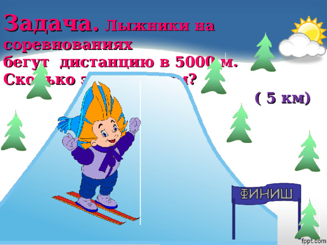 Задача. Лыжники на соревнованиях бегут дистанцию в 5000 м. Сколько это будет км? ( 5 км) 