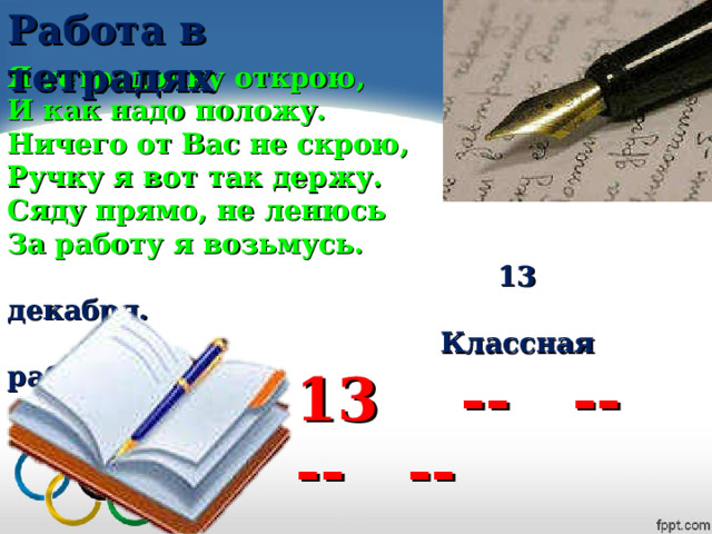 Работа в тетрадях Я тетрадочку открою, И как надо положу. Ничего от Вас не скрою, Ручку я вот так держу. Сяду прямо, не ленюсь За работу я возьмусь.  13 декабря.  Классная работа. 13 -- -- -- -- 