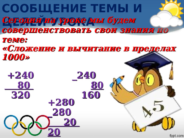 СООБЩЕНИЕ ТЕМЫ И ЦЕЛЕЙ УРОКА Сегодня на уроке мы будем совершенствовать свои знания по теме: «Сложение и вычитание в пределах 1000»   +240 _240   80  80  320 160   +280 _280  20  20  300 260 