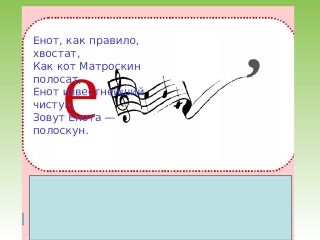 Енот , как правило , хвостат , Как кот Матроскин полосат , Енот известнейший чистун , Зовут Енота — полоскун . о т ] [ й ' э н т н е о 