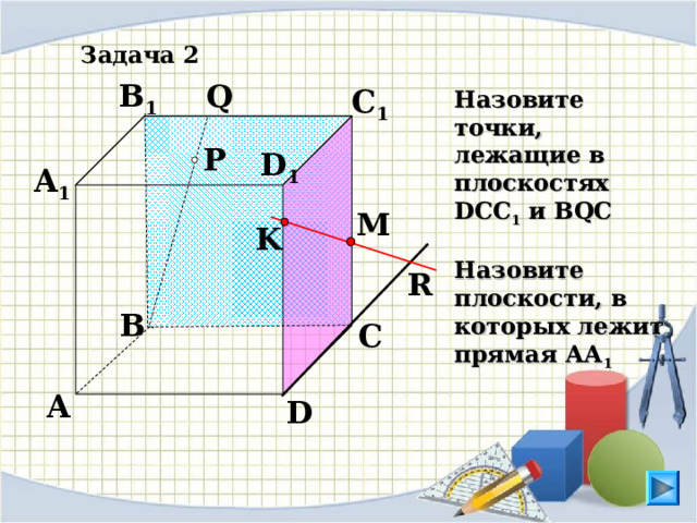 Задача 2 B 1 Q C 1 Назовите точки, лежащие в плоскостях DCC 1 и BQC  Назовите плоскости, в которых лежит прямая АА 1  P D 1 A 1 M K R B C Л.С. Атанасян. Геометрия 10-11. № 9. A D 17 