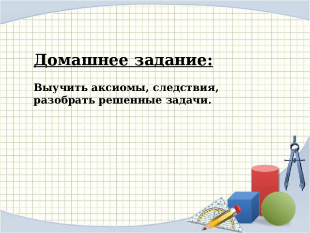 Домашнее задание:  Выучить аксиомы, следствия, разобрать решенные задачи. 