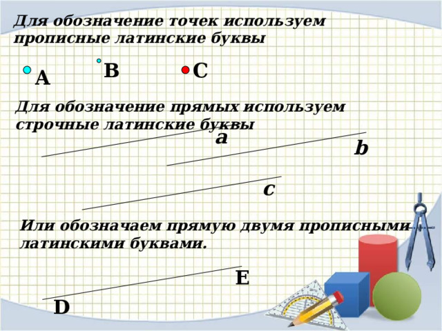 Для обозначение точек используем прописные латинские буквы B C A Для обозначение прямых используем строчные латинские буквы a b c Или обозначаем прямую двумя прописными латинскими буквами. E D 