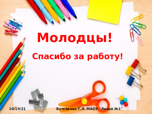 Молодцы! Спасибо за работу! 10/19/21 Булгакова Т.Л. МАОУ 