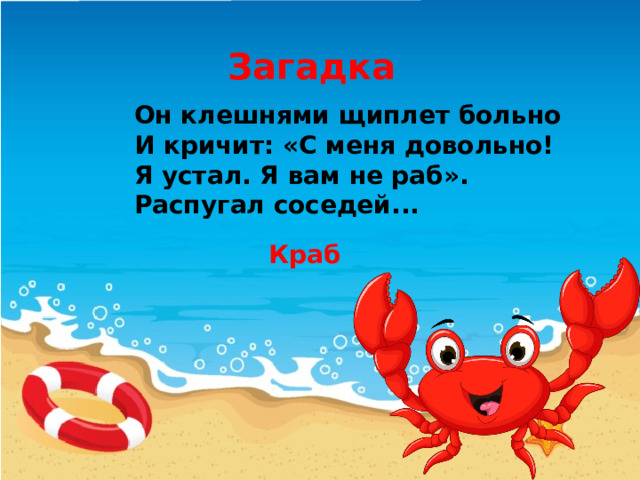 Загадка Он клешнями щиплет больно И кричит: «С меня довольно! Я устал. Я вам не раб». Распугал соседей... Краб 