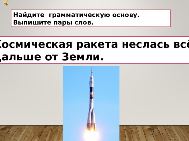 Найдите грамматическую основу. Выпишите пары слов. Космическая ракета неслась всё дальше от Земли. 