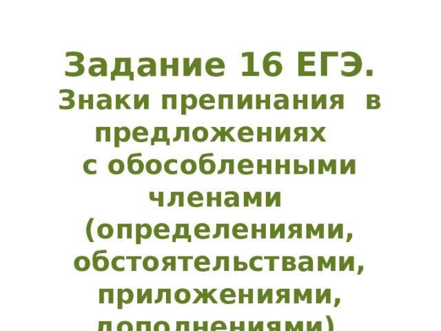 Задание 16 ЕГЭ.  Знаки препинания в предложениях  с обособленными членами  (определениями, обстоятельствами, приложениями, дополнениями) 