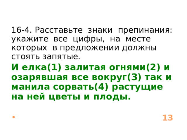 16-4. Расставьте знаки препинания: укажите все цифры, на месте которых в предложении должны стоять запятые. И елка(1) залитая огнями(2) и озарявшая все вокруг(З) так и манила сорвать(4) растущие на ней цветы и плоды.   13 