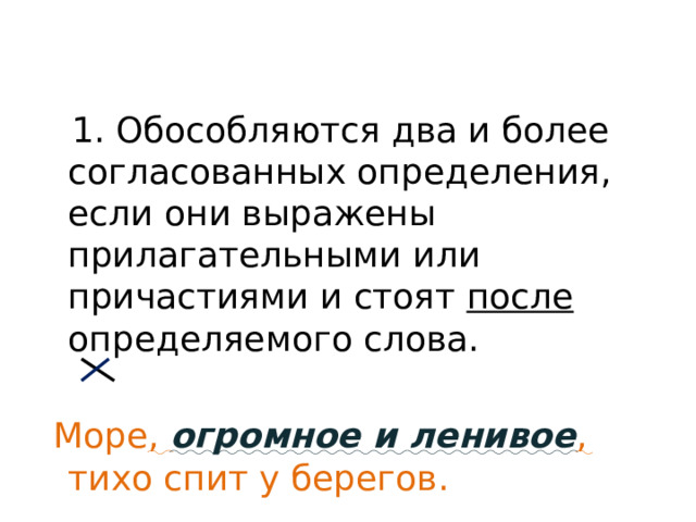  1. Обособляются два и более согласованных определения, если они выражены прилагательными или причастиями и стоят  после определяемого слова.  Море , огромное и ленивое , тихо спит у берегов. 