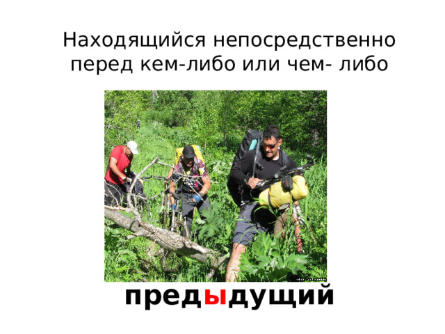 Находящийся непосредственно перед кем-либо или чем- либо пред ы дущий 