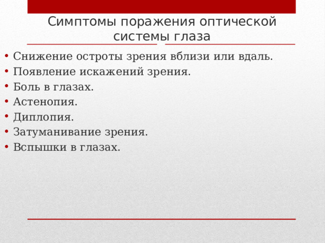 Симптомы поражения оптической системы глаза Снижение остроты зрения вблизи или вдаль. Появление искажений зрения. Боль в глазах. Астенопия. Диплопия. Затуманивание зрения. Вспышки в глазах. 