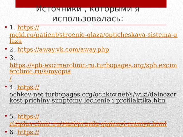 Источники , которыми я использовалась: 1. https:// mgkl.ru/patient/stroenie-glaza/opticheskaya-sistema-glaza 2. https:// away.vk.com/away.php 3. https://spb-excimerclinic-ru.turbopages.org/spb.excimerclinic.ru/s/myopia / 4. https:// ochkov-net.turbopages.org/ochkov.net/s/wiki/dalnozorkost-prichiny-simptomy-lechenie-i-profilaktika.htm  5. https:// elitplus-clinic.ru/stati/pravila-gigienyi-zreniya.html 6. https:// elitplus-clinic.ru/stati/produktyi-uluchshayushhie-zrenie.html  7. https://excimerclinic.ru/press/stroenieglaza /  8. https:// away.vk.com/away.php  