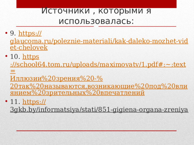 Источники , которыми я использовалась: 9. https:// glaucoma.ru/poleznie-materiali/kak-daleko-mozhet-videt-chelovek 10. https ://school64.tom.ru/uploads/maximovatv/1.pdf#:~:text= Иллюзии%20зрения%20-% 20так%20называются,возникающие%20под%20влиянием%20зрительных%20впечатлений 11. https:// 3gkb.by/informatsiya/stati/851-gigiena-organa-zreniya  