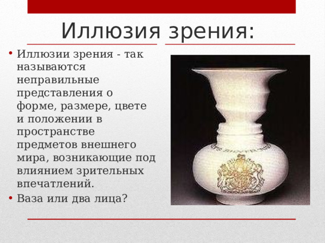 Иллюзия зрения: Иллюзии зрения - так называются неправильные представления о форме, размере, цвете и положении в пространстве предметов внешнего мира, возникающие под влиянием зрительных впечатлений. Ваза или два лица? 