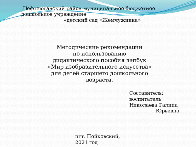 Нефтеюганский район муниципальное бюджетное дошкольное учреждение «детский сад «Жемчужинка» Методические рекомендации по использованию дидактического пособия лэпбук «Мир изобразительного искусства» для детей старшего дошкольного возраста. Составитель: воспитатель Николаева Галина Юрьевна пгт. Пойковский, 2021 год 