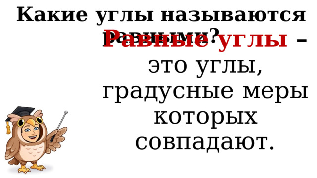 Какие углы называются равными? Равные углы – это углы, градусные меры которых совпадают. 