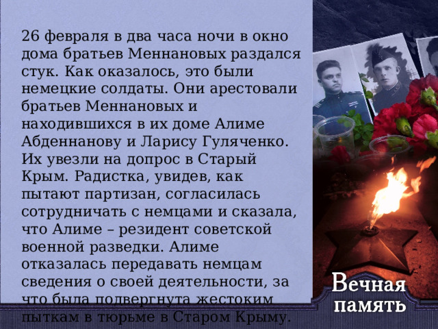   26 февраля в два часа ночи в окно дома братьев Меннановых раздался стук. Как оказалось, это были немецкие солдаты. Они арестовали братьев Меннановых и находившихся в их доме Алиме Абденнанову и Ларису Гуляченко. Их увезли на допрос в Старый Крым. Радистка, увидев, как пытают партизан, согласилась сотрудничать с немцами и сказала, что Алиме – резидент советской военной разведки. Алиме отказалась передавать немцам сведения о своей деятельности, за что была подвергнута жестоким пыткам в тюрьме в Старом Крыму. 