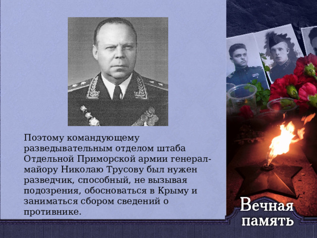   Поэтому командующему разведывательным отделом штаба Отдельной Приморской армии генерал-майору Николаю Трусову был нужен разведчик, способный, не вызывая подозрения, обосноваться в Крыму и заниматься сбором сведений о противнике.  