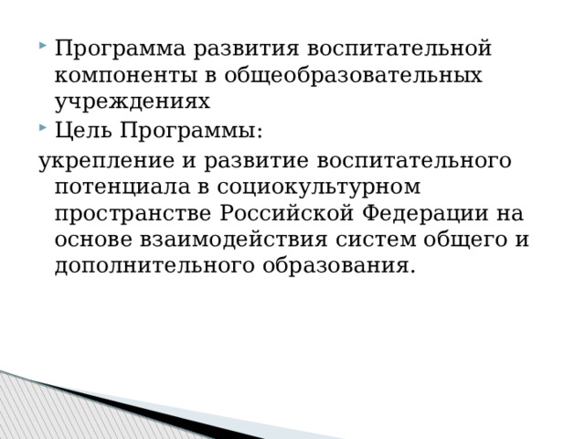 Программа развития воспитательной компоненты в общеобразовательных учреждениях Цель Программы: укрепление и развитие воспитательного потенциала в социокультурном пространстве Российской Федерации на основе взаимодействия систем общего и дополнительного образования. 