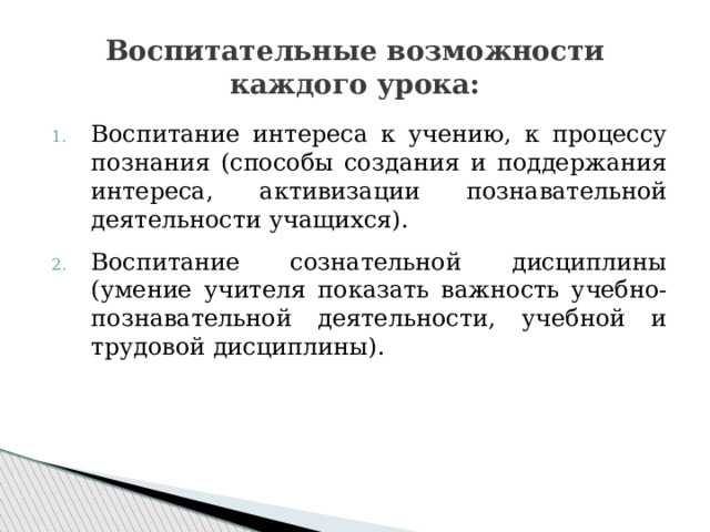 Воспитательные возможности каждого урока: Воспитание интереса к учению, к процессу познания (способы создания и поддержания интереса, активизации познавательной деятельности учащихся). Воспитание сознательной дисциплины (умение учителя показать важность учебно-познавательной деятельности, учебной и трудовой дисциплины). 