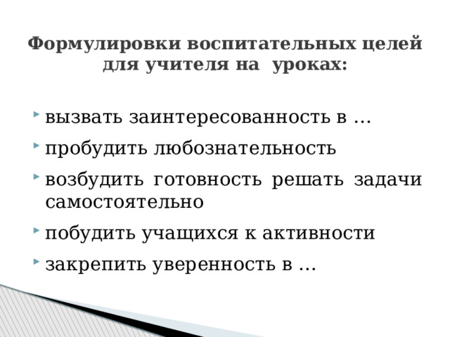 Формулировки воспитательных целей для учителя на уроках: вызвать заинтересованность в … пробудить любознательность возбудить готовность решать задачи самостоятельно побудить учащихся к активности закрепить уверенность в … 