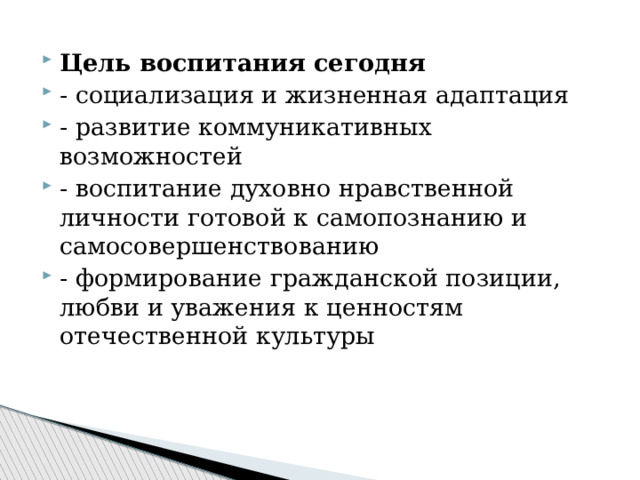 Цель воспитания сегодня - социализация и жизненная адаптация - развитие коммуникативных возможностей - воспитание духовно нравственной личности готовой к самопознанию и самосовершенствованию - формирование гражданской позиции, любви и уважения к ценностям отечественной культуры 