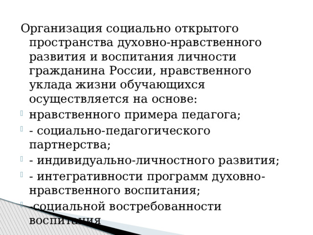 Организация социально открытого пространства духовно-нравственного развития и воспитания личности гражданина России, нравственного уклада жизни обучающихся осуществляется на основе: нравственного примера педагога; - социально-педагогического партнерства; - индивидуально-личностного развития; - интегративности программ духовно-нравственного воспитания; -социальной востребованности воспитания 