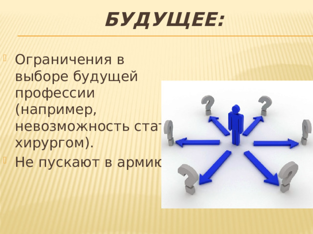 Будущее:   Ограничения в выборе будущей профессии (например, невозможность стать хирургом). Не пускают в армию. 